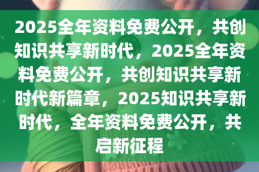 2025年正版全年资料免费,迈向知识共享的未来，2025年正版全年资料免费展望